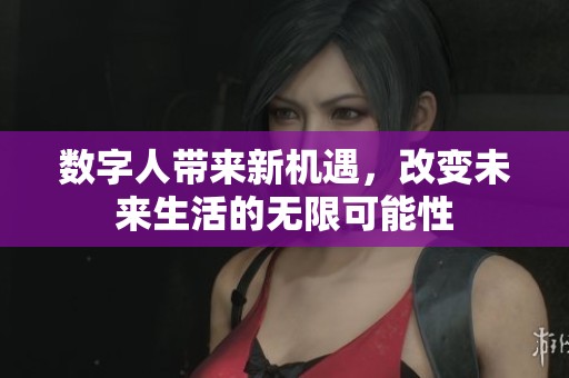 数字人带来新机遇，改变未来生活的无限可能性