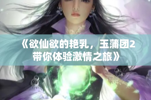 《欲仙欲的艳乳，玉蒲团2带你体验激情之旅》