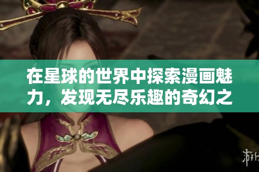 在星球的世界中探索漫画魅力，发现无尽乐趣的奇幻之旅