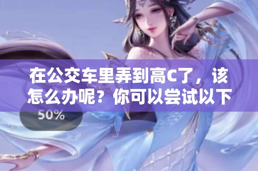 在公交车里弄到高C了，该怎么办呢？你可以尝试以下几个方法解决这个问题。