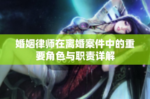 婚姻律师在离婚案件中的重要角色与职责详解