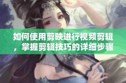 如何使用剪映进行视频剪辑，掌握剪辑技巧的详细步骤介绍