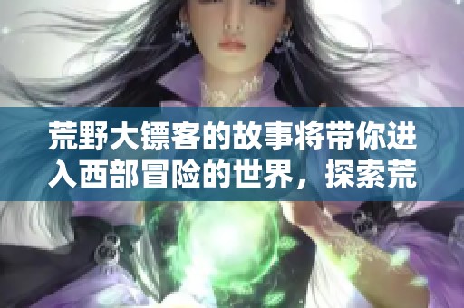 荒野大镖客的故事将带你进入西部冒险的世界，探索荒凉的边境生活