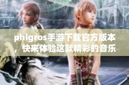 phigros手游下载官方版本，快来体验这款精彩的音乐游戏吧
