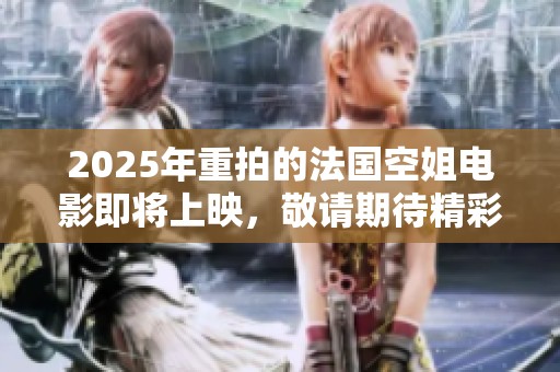 2025年重拍的法国空姐电影即将上映，敬请期待精彩的内容！