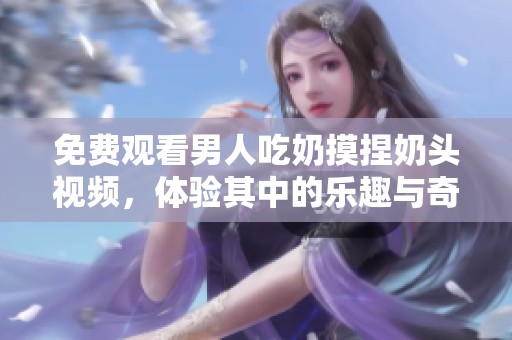 免费观看男人吃奶摸捏奶头视频，体验其中的乐趣与奇妙时刻