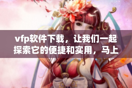 vfp软件下载，让我们一起探索它的便捷和实用，马上开始下载吧！