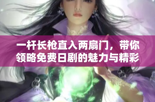 一杆长枪直入两扇门，带你领略免费日剧的魅力与精彩