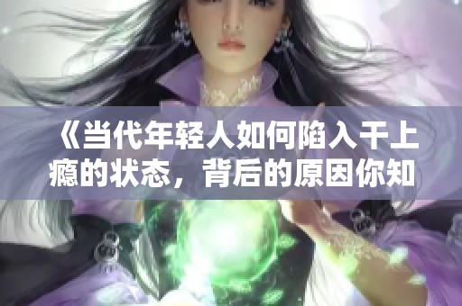 《当代年轻人如何陷入干上瘾的状态，背后的原因你知道吗》
