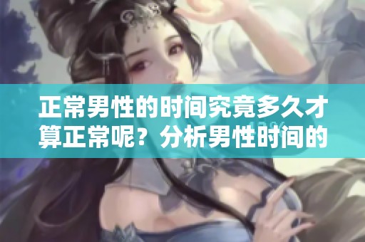 正常男性的时间究竟多久才算正常呢？分析男性时间的标准范围是什么？