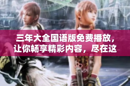 三年大全国语版免费播放，让你畅享精彩内容，尽在这里等你来看！