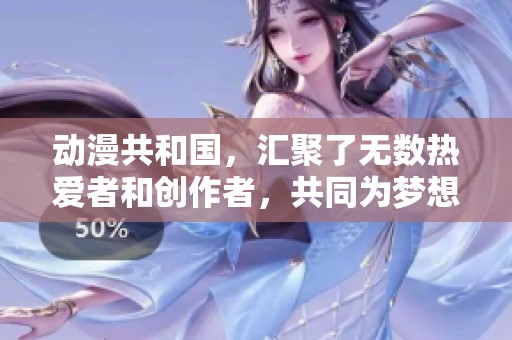 动漫共和国，汇聚了无数热爱者和创作者，共同为梦想而奋斗的地方