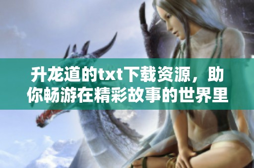 升龙道的txt下载资源，助你畅游在精彩故事的世界里