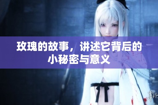 玫瑰的故事，讲述它背后的小秘密与意义