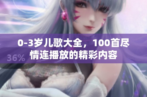 0-3岁儿歌大全，100首尽情连播放的精彩内容
