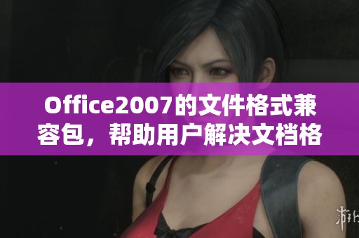 Office2007的文件格式兼容包，帮助用户解决文档格式问题