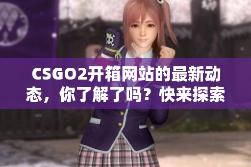 CSGO2开箱网站的最新动态，你了解了吗？快来探索更多精彩内容吧。