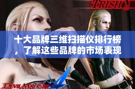 十大品牌三维扫描仪排行榜，了解这些品牌的市场表现与技术优势