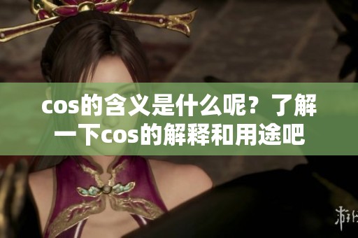 cos的含义是什么呢？了解一下cos的解释和用途吧