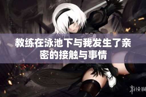 教练在泳池下与我发生了亲密的接触与事情