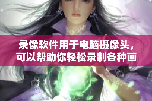 录像软件用于电脑摄像头，可以帮助你轻松录制各种画面
