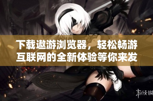 下载遨游浏览器，轻松畅游互联网的全新体验等你来发现