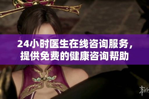 24小时医生在线咨询服务，提供免费的健康咨询帮助