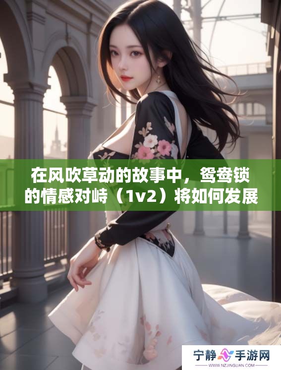 在风吹草动的故事中，鸳鸯锁的情感对峙（1v2）将如何发展呢