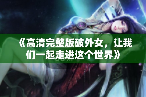 《高清完整版破外女，让我们一起走进这个世界》