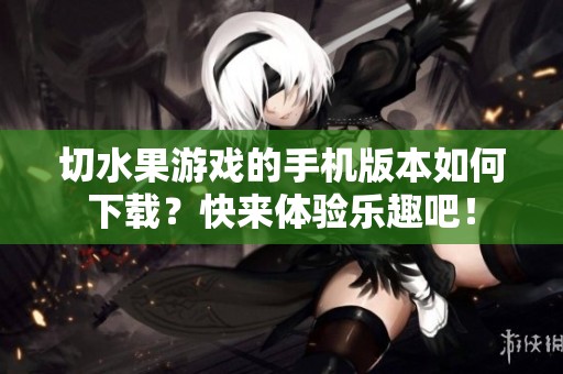 切水果游戏的手机版本如何下载？快来体验乐趣吧！