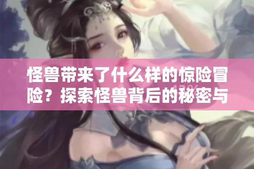 怪兽带来了什么样的惊险冒险？探索怪兽背后的秘密与故事