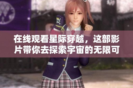 在线观看星际穿越，这部影片带你去探索宇宙的无限可能