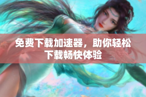 免费下载加速器，助你轻松下载畅快体验