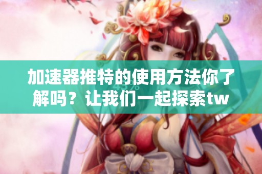 加速器推特的使用方法你了解吗？让我们一起探索twitter的加速器吧！