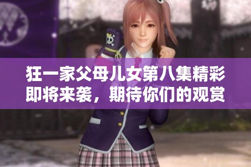 狂一家父母儿女第八集精彩即将来袭，期待你们的观赏体验
