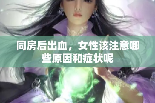 同房后出血，女性该注意哪些原因和症状呢