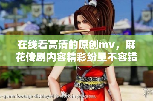 在线看高清的原创mv，麻花传剧内容精彩纷呈不容错过