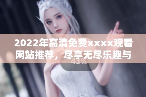 2022年高清免费xxxx观看网站推荐，尽享无尽乐趣与激情体验