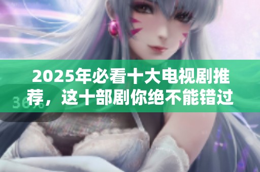 2025年必看十大电视剧推荐，这十部剧你绝不能错过！