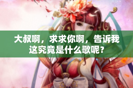 大叔啊，求求你啊，告诉我这究竟是什么歌呢？