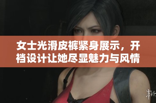 女士光滑皮裤紧身展示，开裆设计让她尽显魅力与风情