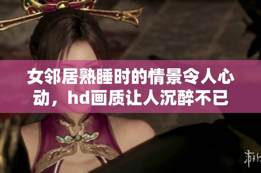 女邻居熟睡时的情景令人心动，hd画质让人沉醉不已