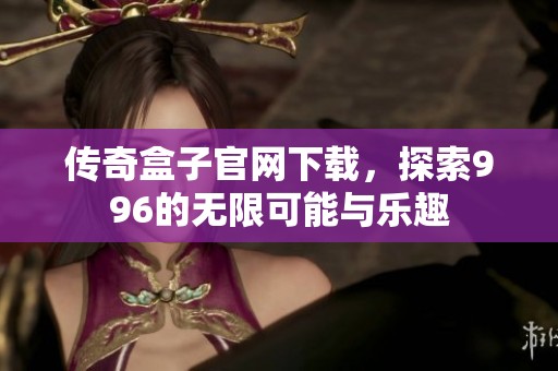 传奇盒子官网下载，探索996的无限可能与乐趣