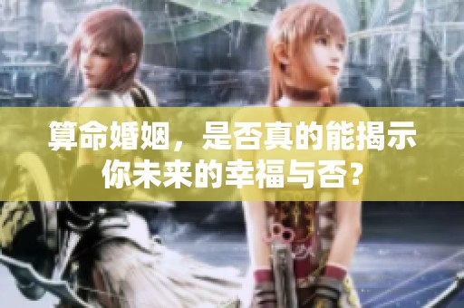 算命婚姻，是否真的能揭示你未来的幸福与否？