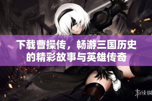 下载曹操传，畅游三国历史的精彩故事与英雄传奇