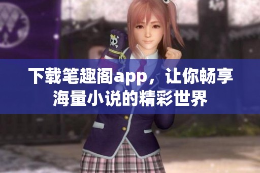 下载笔趣阁app，让你畅享海量小说的精彩世界