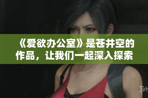 《爱欲办公室》是苍井空的作品，让我们一起深入探索这部作品的魅力所在。