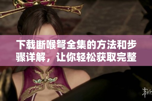 下载断喉弩全集的方法和步骤详解，让你轻松获取完整内容
