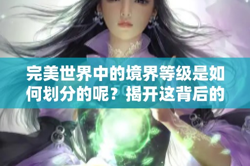 完美世界中的境界等级是如何划分的呢？揭开这背后的秘密和规则。