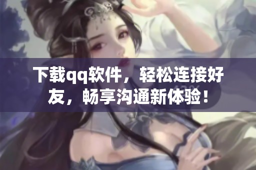下载qq软件，轻松连接好友，畅享沟通新体验！